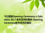 今日更新Opening Ceremony x Columbia 2017 秋冬系列好看吗 Opening Ceremony秋冬系列在哪买