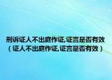 刑诉证人不出庭作证,证言是否有效（证人不出庭作证,证言是否有效）