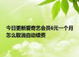 今日更新爱奇艺会员6元一个月怎么取消自动续费