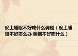 晚上睡眠不好吃什么调理（晚上睡眠不好怎么办 睡眠不好吃什么）