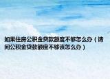 如果住房公积金贷款额度不够怎么办（请问公积金贷款额度不够该怎么办）