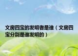 文房四宝的发明者是谁（文房四宝分别是谁发明的）