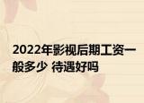2022年影视后期工资一般多少 待遇好吗
