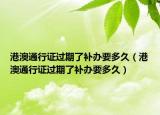 港澳通行证过期了补办要多久（港澳通行证过期了补办要多久）