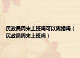 民政局周末上班吗可以离婚吗（民政局周末上班吗）