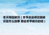 冬天特别疲劳（冬季总是感觉困疲劳是怎么回事 都是冬季疲劳的错）