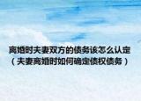 离婚时夫妻双方的债务该怎么认定（夫妻离婚时如何确定债权债务）