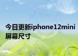 今日更新iphone12mini屏幕尺寸