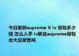 今日更新supreme X lv 背包多少钱 怎么入手 lv联名supreme背包会大量发售吗