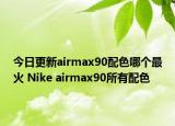 今日更新airmax90配色哪个最火 Nike airmax90所有配色