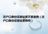 迁户口身份证地址要不要更换（迁户口身份证地址要换吗）