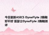 今日更新ASICS DynaFlyte 2跑鞋好不好 亚瑟士DynaFlyte 2跑鞋测评