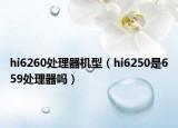 hi6260处理器机型（hi6250是659处理器吗）