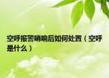 空呼报警哨响后如何处置（空呼是什么）