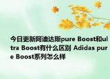 今日更新阿迪达斯pure Boost和ultra Boost有什么区别 Adidas pure Boost系列怎么样