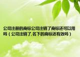 公司注册的商标公司注销了商标还可以用吗（公司注销了,名下的商标还有效吗）