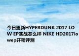 今日更新HYPERDUNK 2017 LOW EP实战怎么样 NIKE HD2017lowep开箱评测