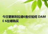 今日更新利拉德6售价如何 DAME 6在哪购买