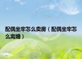 配偶坐牢怎么卖房（配偶坐牢怎么离婚）