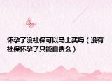 怀孕了没社保可以马上买吗（没有社保怀孕了只能自费么）