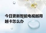 今日更新智能电视越用越卡怎么办
