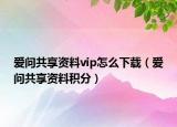 爱问共享资料vip怎么下载（爱问共享资料积分）