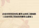 企业未签劳动合同,要怎么向员工赔偿的（企业未签订劳动合同要怎么赔偿）