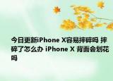 今日更新iPhone X容易摔碎吗 摔碎了怎么办 iPhone X 背面会划花吗