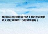 醋泡大蒜啥时间泡最合适（醋泡大蒜需要多久才好,醋泡蒜什么时候吃最好）