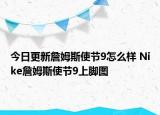 今日更新詹姆斯使节9怎么样 Nike詹姆斯使节9上脚图
