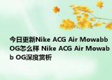 今日更新Nike ACG Air Mowabb OG怎么样 Nike ACG Air Mowabb OG深度赏析