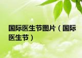 国际医生节图片（国际医生节）