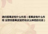 请问香蕉皮有什么作用（香蕉皮有什么作用 没想到香蕉皮居然有这么神奇的功效）