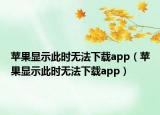 苹果显示此时无法下载app（苹果显示此时无法下载app）