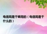 电信局是干嘛用的（电信局是干什么的）