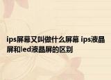 ips屏幕又叫做什么屏幕 ips液晶屏和led液晶屏的区别