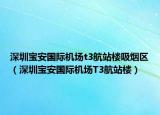 深圳宝安国际机场t3航站楼吸烟区（深圳宝安国际机场T3航站楼）