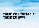 电脑微信能用其他软件用不了（电脑微信能用视频吗）