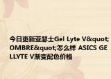 今日更新亚瑟士Gel Lyte V"OMBRE"怎么样 ASICS GELLYTE V渐变配色价格