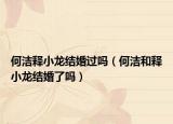 何洁释小龙结婚过吗（何洁和释小龙结婚了吗）