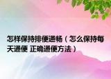 怎样保持排便通畅（怎么保持每天通便 正确通便方法）