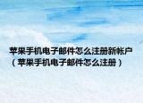 苹果手机电子邮件怎么注册新帐户（苹果手机电子邮件怎么注册）