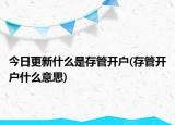今日更新什么是存管开户(存管开户什么意思)