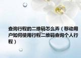 查询行程的二维码怎么弄（移动用户如何使用行程二维码查询个人行程）