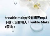 trouble maker没有明天mp3下载（没有明天 Trouble Maker歌曲）