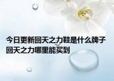今日更新回天之力鞋是什么牌子 回天之力哪里能买到