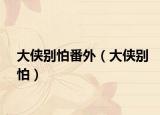 大侠别怕番外（大侠别怕）