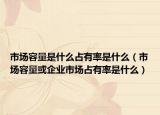 市场容量是什么占有率是什么（市场容量或企业市场占有率是什么）