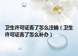 卫生许可证丢了怎么注销（卫生许可证丢了怎么补办）