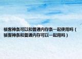骇客神条可以和普通内存条一起使用吗（骇客神条和普通内存可以一起用吗）